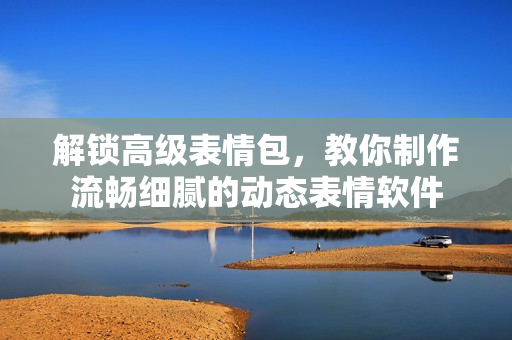 解鎖高級表情包，教你制作流暢細(xì)膩的動態(tài)表情軟件