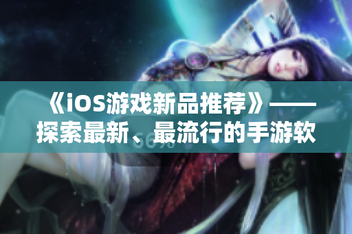 《iOS游戲新品推薦》——探索最新、最流行的手游軟件！