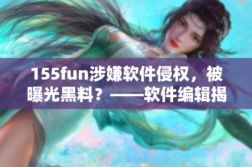155fun涉嫌軟件侵權(quán)，被曝光黑料？——軟件編輯揭露事件真相