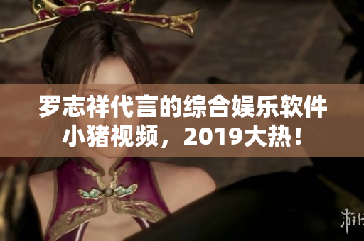 羅志祥代言的綜合娛樂軟件小豬視頻，2019大熱！