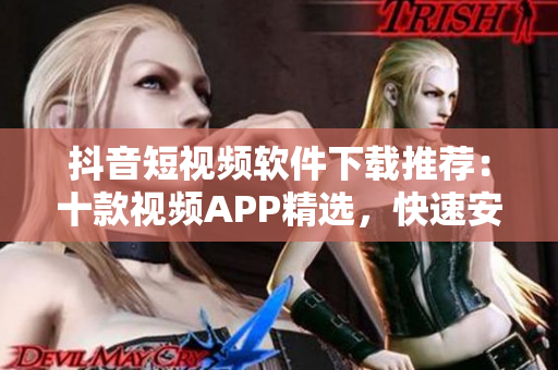 抖音短視頻軟件下載推薦：十款視頻APP精選，快速安裝操作分享
