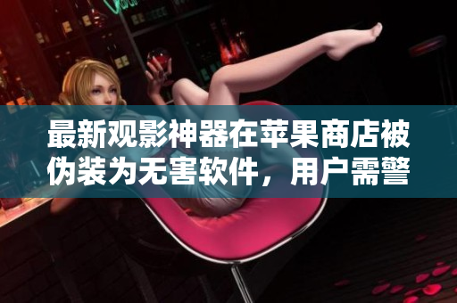 最新觀影神器在蘋果商店被偽裝為無害軟件，用戶需警惕！