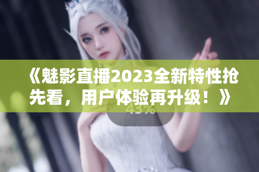 《魅影直播2023全新特性搶先看，用戶體驗(yàn)再升級(jí)！》