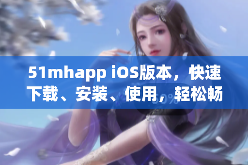 51mhapp iOS版本，快速下載、安裝、使用，輕松暢玩新鮮軟件