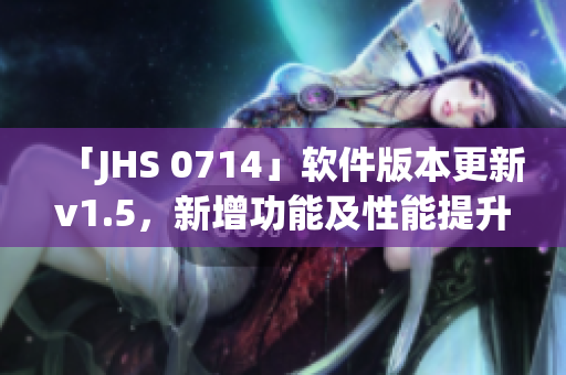「JHS 0714」軟件版本更新v1.5，新增功能及性能提升！