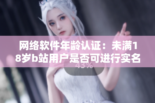 網(wǎng)絡(luò)軟件年齡認(rèn)證：未滿18歲b站用戶是否可進(jìn)行實(shí)名認(rèn)證？