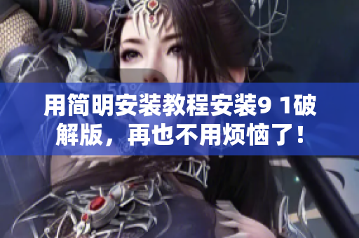 用簡明安裝教程安裝9 1破解版，再也不用煩惱了！