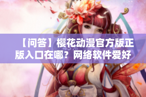 【問答】櫻花動漫官方版正版入口在哪？網(wǎng)絡(luò)軟件愛好者必看