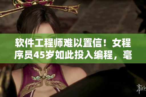 軟件工程師難以置信！女程序員45歲如此投入編程，毫不畏懼挑戰(zhàn)軟件界