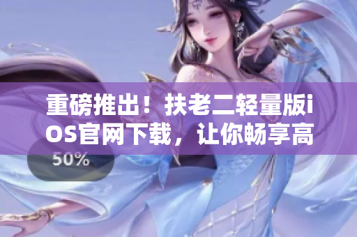 重磅推出！扶老二輕量版iOS官網(wǎng)下載，讓你暢享高效率！