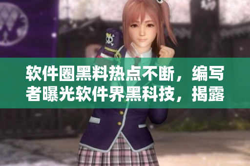 軟件圈黑料熱點不斷，編寫者曝光軟件界黑科技，揭露軟件內幕！