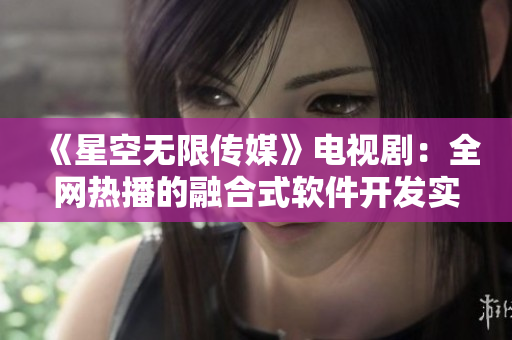 《星空無限傳媒》電視劇：全網(wǎng)熱播的融合式軟件開發(fā)實(shí)踐
