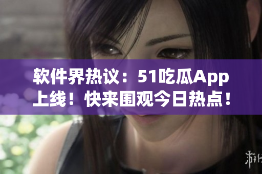 軟件界熱議：51吃瓜App上線！快來圍觀今日熱點！