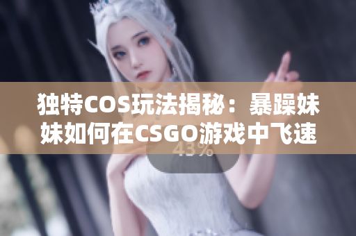 獨(dú)特COS玩法揭秘：暴躁妹妹如何在CSGO游戲中飛速成長(zhǎng)