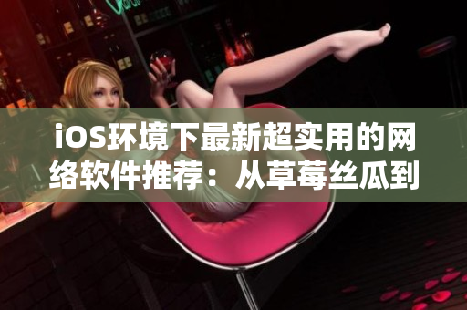 iOS環(huán)境下最新超實用的網(wǎng)絡(luò)軟件推薦：從草莓絲瓜到榴蓮，盡享無限暢想