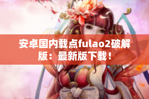 安卓國(guó)內(nèi)載點(diǎn)fulao2破解版：最新版下載！