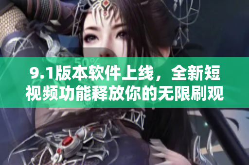 9.1版本軟件上線，全新短視頻功能釋放你的無限刷觀念