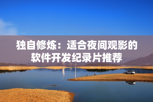 獨(dú)自修煉：適合夜間觀影的軟件開(kāi)發(fā)紀(jì)錄片推薦