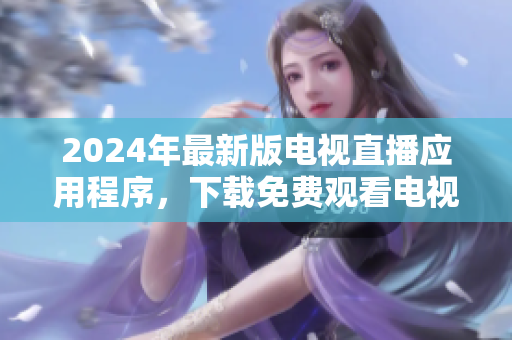 2024年最新版電視直播應(yīng)用程序，下載免費(fèi)觀看電視直播的最佳選擇
