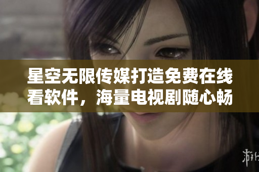 星空無限傳媒打造免費在線看軟件，海量電視劇隨心暢享