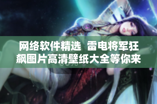 網(wǎng)絡(luò)軟件精選  雷電將軍狂飆圖片高清壁紙大全等你來下載！