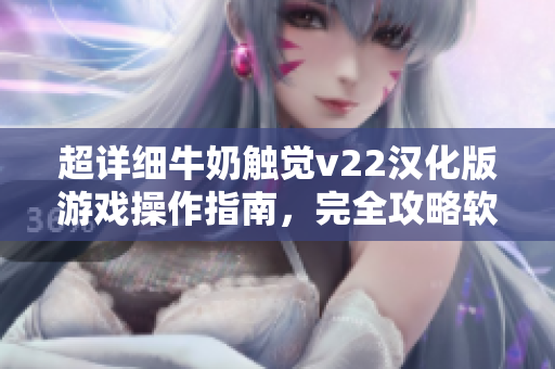 超詳細(xì)牛奶觸覺v22漢化版游戲操作指南，完全攻略軟件玩法！