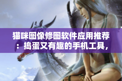 貓咪圖像修圖軟件應用推薦：搗蛋又有趣的手機工具，讓你享受創(chuàng)意靈感。