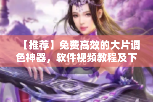 【推薦】免費高效的大片調(diào)色神器，軟件視頻教程及下載！