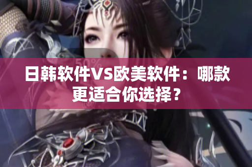 日韓軟件VS歐美軟件：哪款更適合你選擇？