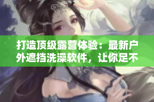 打造頂級露營體驗：最新戶外遮擋洗澡軟件，讓你足不出戶感受大自然的清涼與舒適
