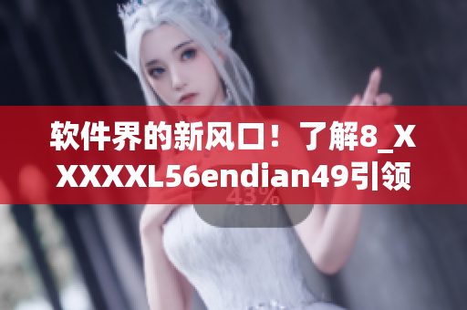 軟件界的新風(fēng)口！了解8_XXXXXL56endian49引領(lǐng)軟件創(chuàng)新革命