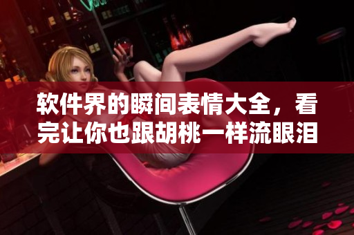 軟件界的瞬間表情大全，看完讓你也跟胡桃一樣流眼淚翻白眼流口水！