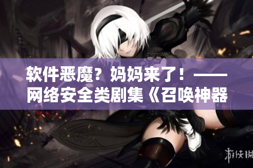 軟件惡魔？媽媽來了！——網(wǎng)絡(luò)安全類劇集《召喚神器》第一季