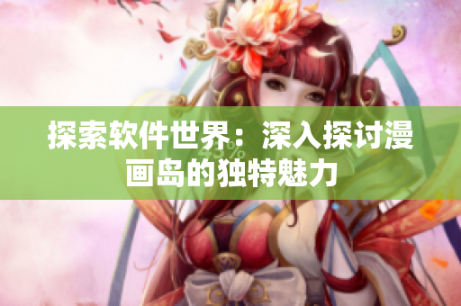 探索軟件世界：深入探討漫畫島的獨(dú)特魅力