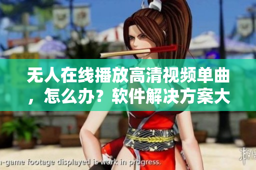 無人在線播放高清視頻單曲，怎么辦？軟件解決方案大揭秘
