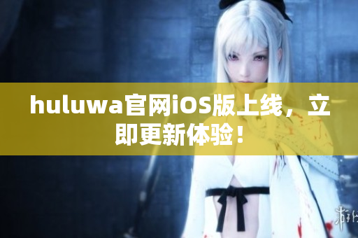 huluwa官網(wǎng)iOS版上線，立即更新體驗(yàn)！