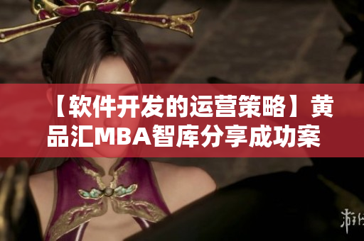 【軟件開發(fā)的運營策略】黃品匯MBA智庫分享成功案例