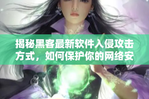 揭秘黑客最新軟件入侵攻擊方式，如何保護你的網(wǎng)絡(luò)安全？
