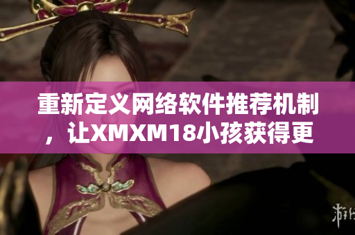 重新定義網(wǎng)絡軟件推薦機制，讓XMXM18小孩獲得更精準的推薦：一位編輯的故事