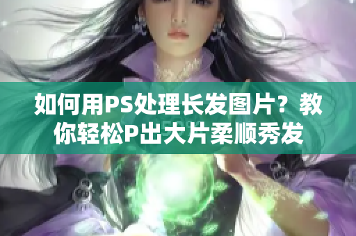 如何用PS處理長(zhǎng)發(fā)圖片？教你輕松P出大片柔順秀發(fā)