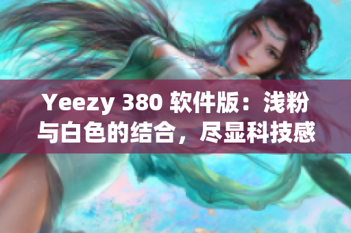 Yeezy 380 軟件版：淺粉與白色的結合，盡顯科技感