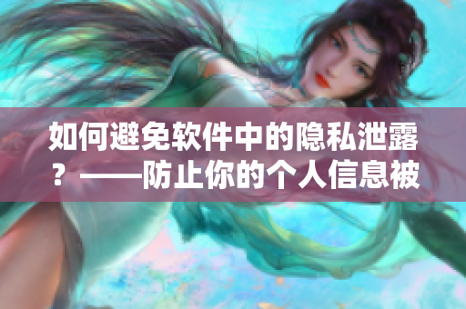如何避免軟件中的隱私泄露？——防止你的個(gè)人信息被濫用