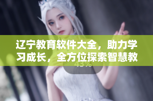 遼寧教育軟件大全，助力學(xué)習(xí)成長(zhǎng)，全方位探索智慧教育源頭
