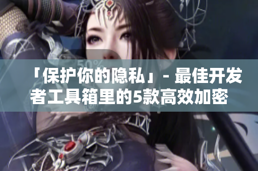 「保護(hù)你的隱私」- 最佳開(kāi)發(fā)者工具箱里的5款高效加密軟件