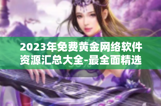 2023年免費(fèi)黃金網(wǎng)絡(luò)軟件資源匯總大全-最全面精選！