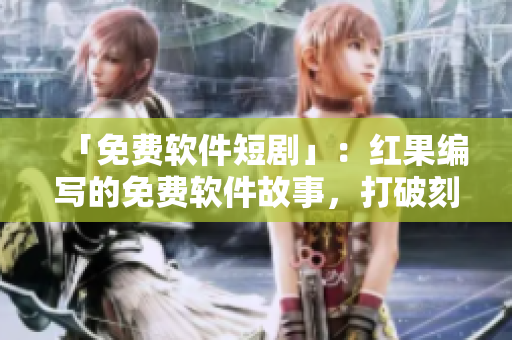 「免費(fèi)軟件短劇」：紅果編寫的免費(fèi)軟件故事，打破刻板印象