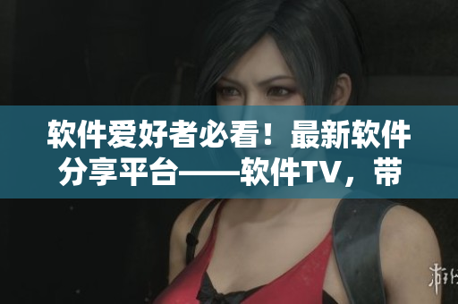 軟件愛好者必看！最新軟件分享平臺——軟件TV，帶你暢游數(shù)萬款軟件世界！