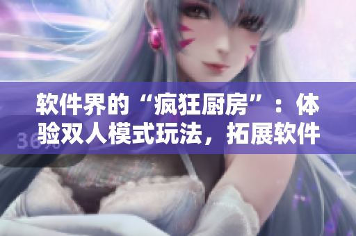 軟件界的“瘋狂廚房”：體驗(yàn)雙人模式玩法，拓展軟件操作技能