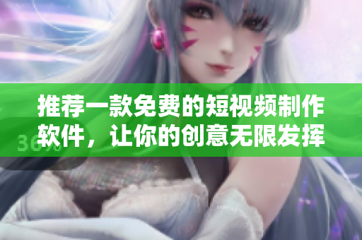 推薦一款免費的短視頻制作軟件，讓你的創(chuàng)意無限發(fā)揮！