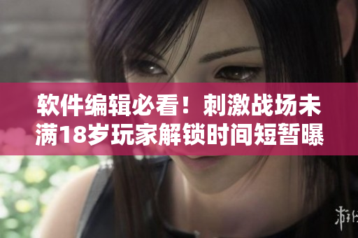 軟件編輯必看！刺激戰(zhàn)場未滿18歲玩家解鎖時間短暫曝光！